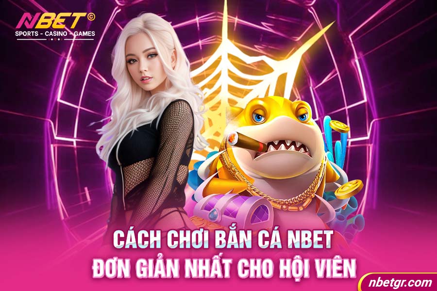 Cách chơi bắn cá Nbet đơn giản nhất cho hội viên